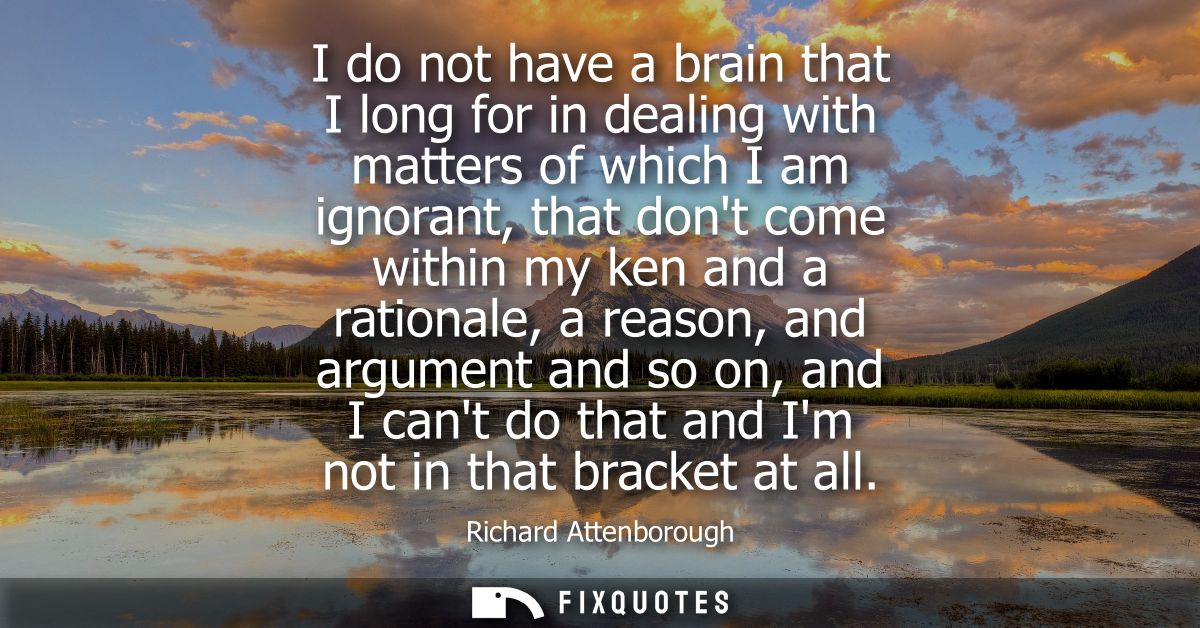 I do not have a brain that I long for in dealing with matters of which I am ignorant, that dont come within my ken and a
