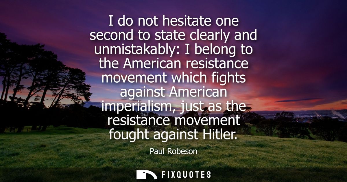 I do not hesitate one second to state clearly and unmistakably: I belong to the American resistance movement which fight