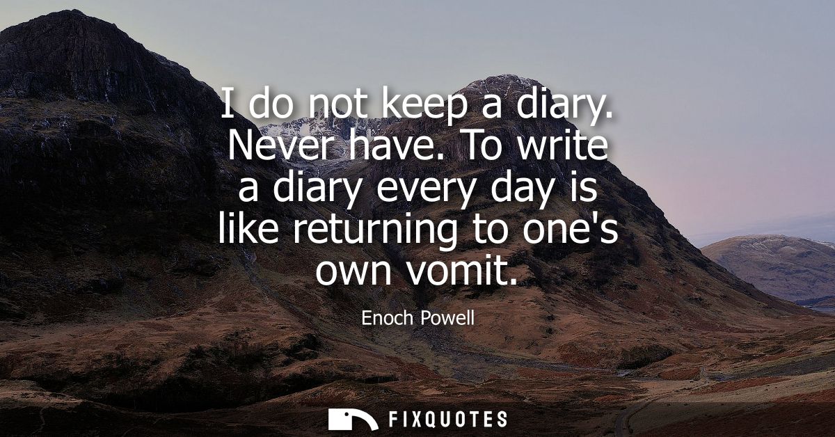 I do not keep a diary. Never have. To write a diary every day is like returning to ones own vomit