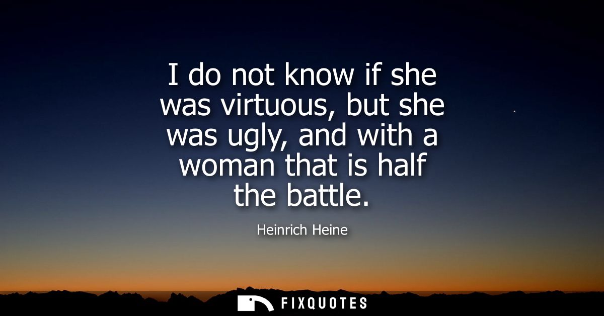 I do not know if she was virtuous, but she was ugly, and with a woman that is half the battle