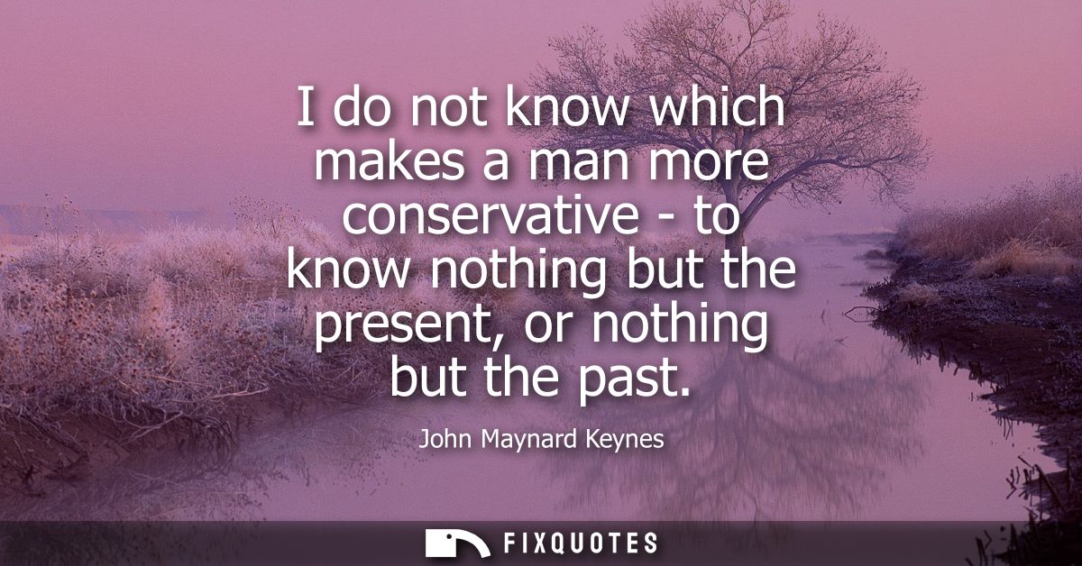 I do not know which makes a man more conservative - to know nothing but the present, or nothing but the past