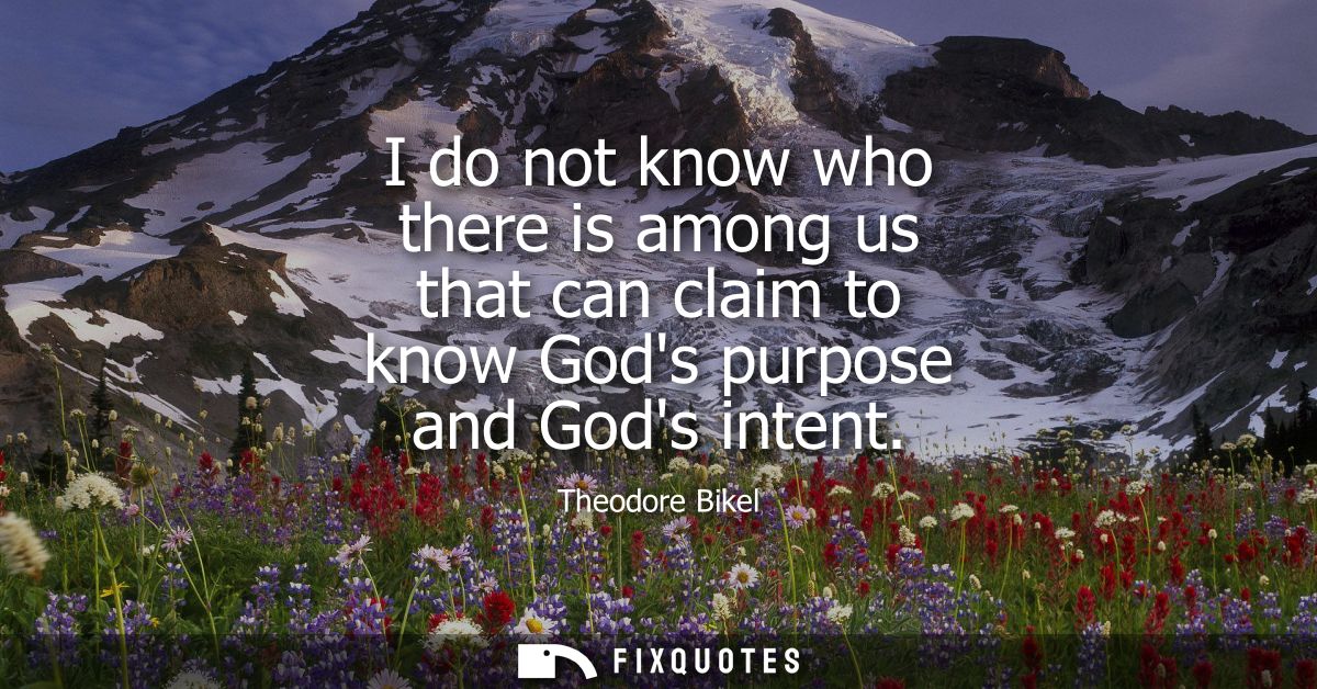I do not know who there is among us that can claim to know Gods purpose and Gods intent
