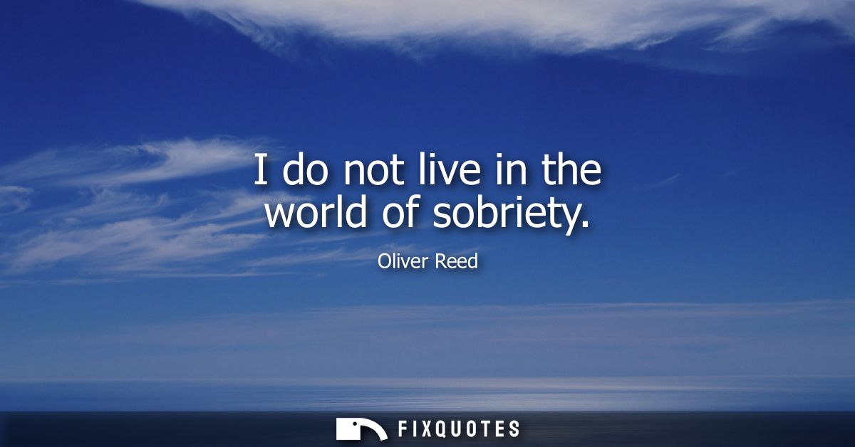 I do not live in the world of sobriety