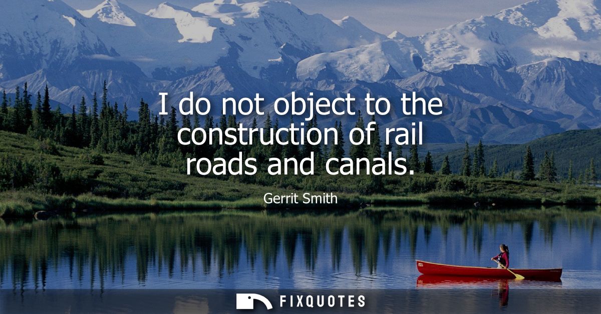 I do not object to the construction of rail roads and canals