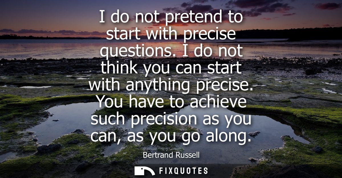 I do not pretend to start with precise questions. I do not think you can start with anything precise.