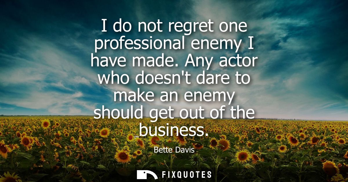 I do not regret one professional enemy I have made. Any actor who doesnt dare to make an enemy should get out of the bus