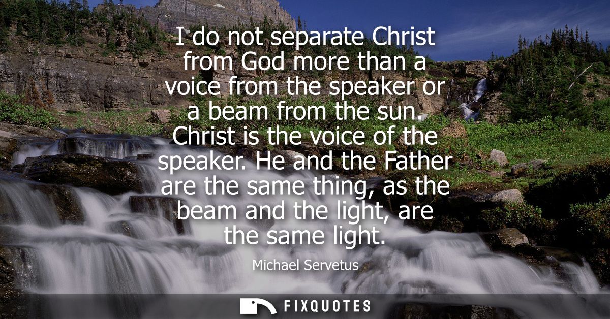I do not separate Christ from God more than a voice from the speaker or a beam from the sun. Christ is the voice of the 