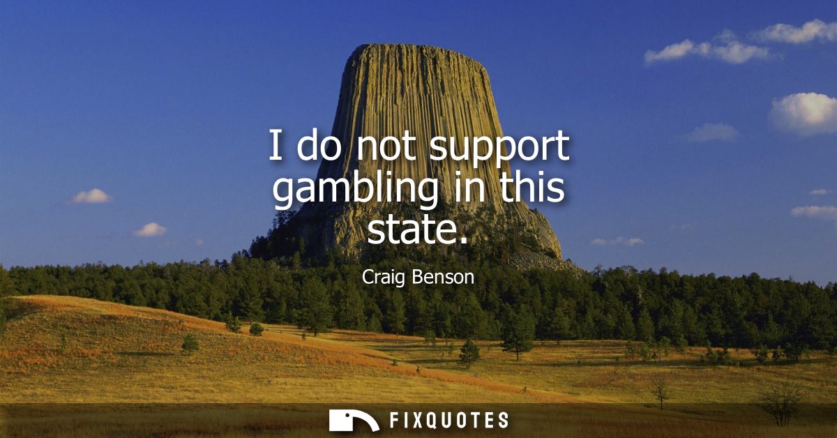 I do not support gambling in this state