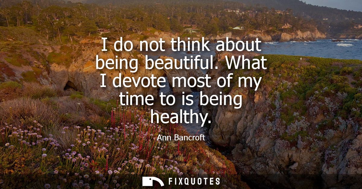 I do not think about being beautiful. What I devote most of my time to is being healthy