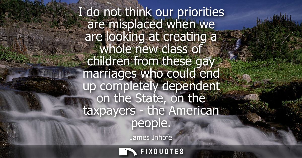 I do not think our priorities are misplaced when we are looking at creating a whole new class of children from these gay
