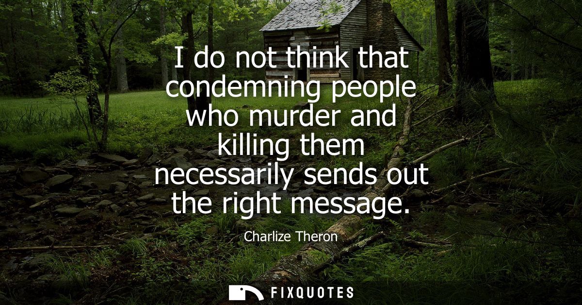 I do not think that condemning people who murder and killing them necessarily sends out the right message