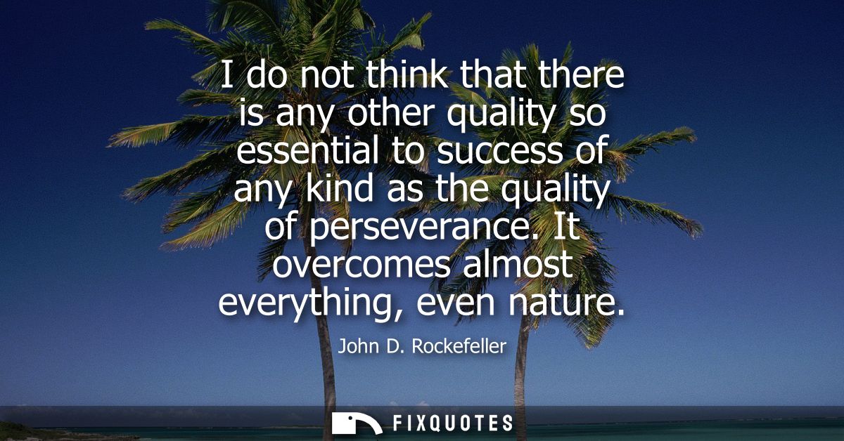 I do not think that there is any other quality so essential to success of any kind as the quality of perseverance. It ov