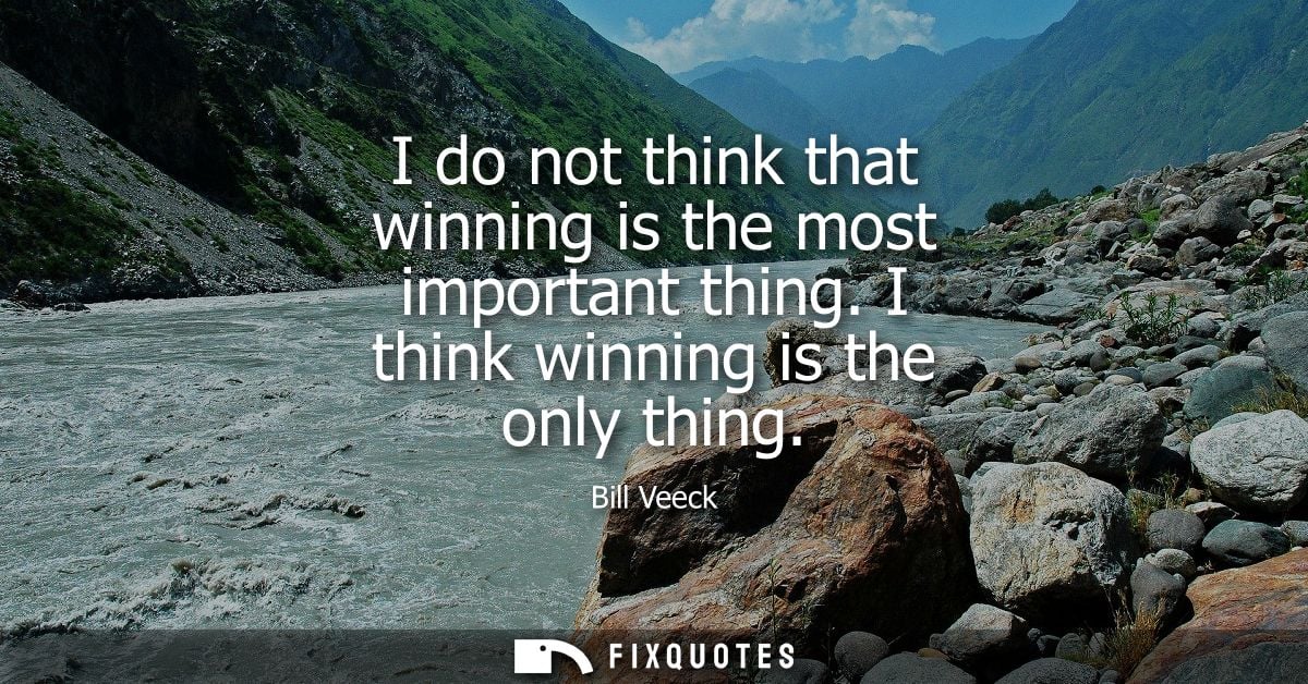 I do not think that winning is the most important thing. I think winning is the only thing