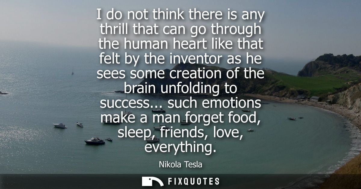 I do not think there is any thrill that can go through the human heart like that felt by the inventor as he sees some cr