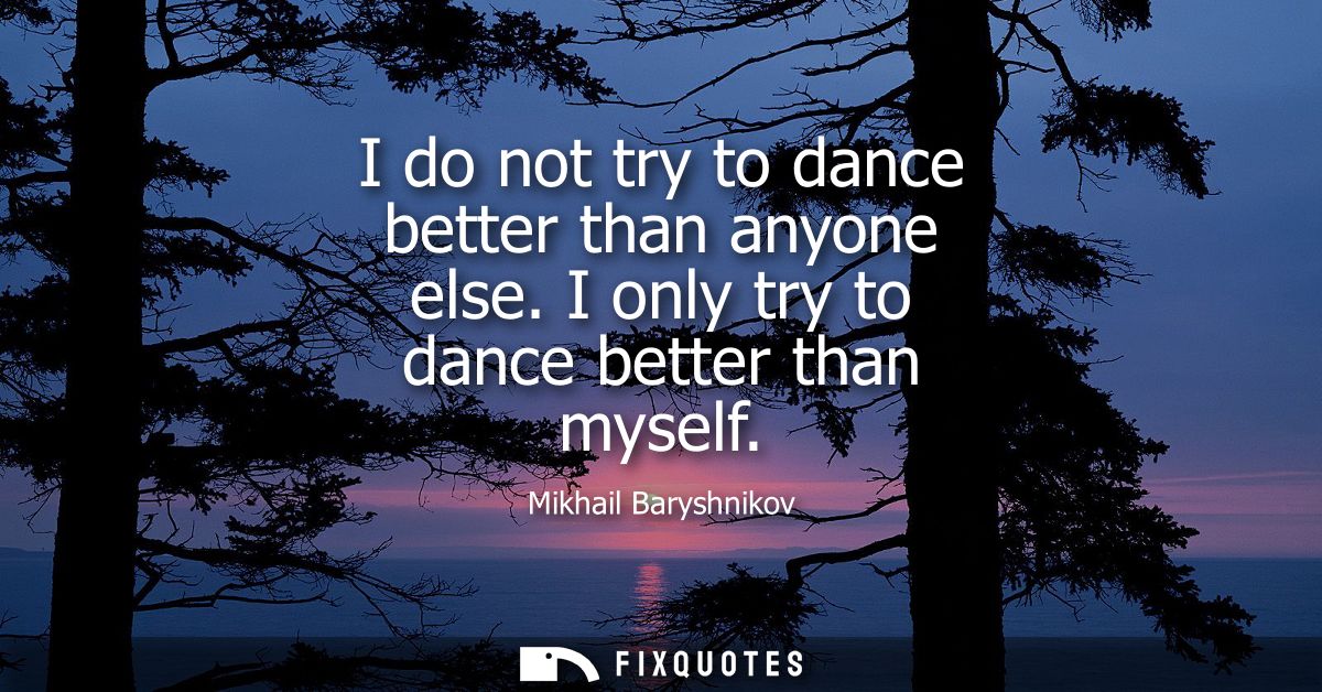 I do not try to dance better than anyone else. I only try to dance better than myself