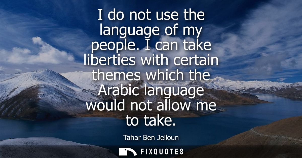 I do not use the language of my people. I can take liberties with certain themes which the Arabic language would not all