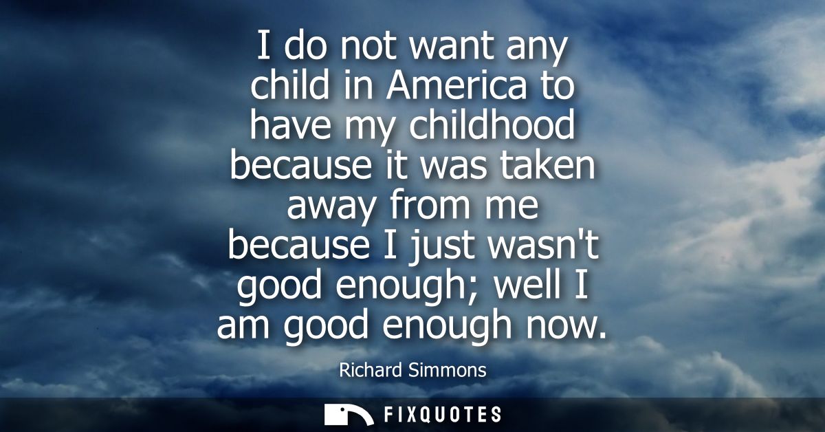 I do not want any child in America to have my childhood because it was taken away from me because I just wasnt good enou