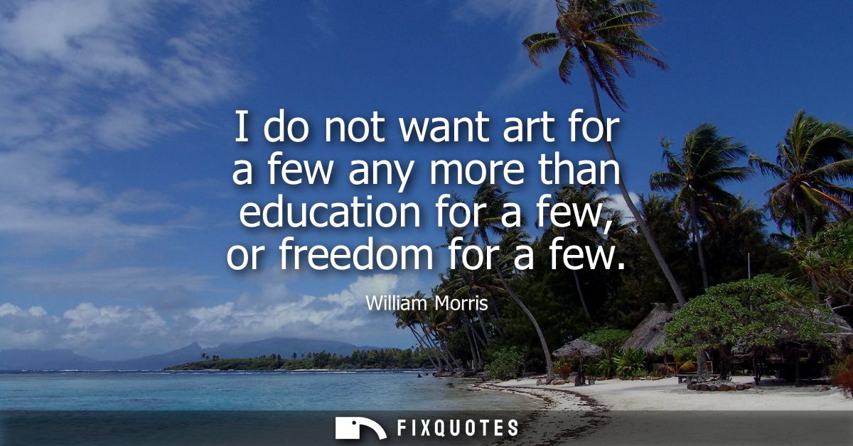 I do not want art for a few any more than education for a few, or freedom for a few