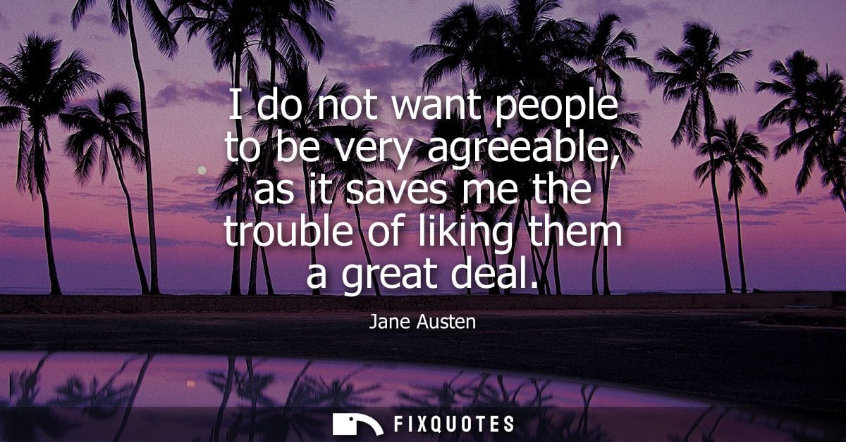 I do not want people to be very agreeable, as it saves me the trouble of liking them a great deal