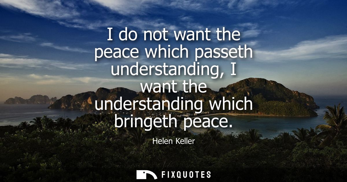 I do not want the peace which passeth understanding, I want the understanding which bringeth peace