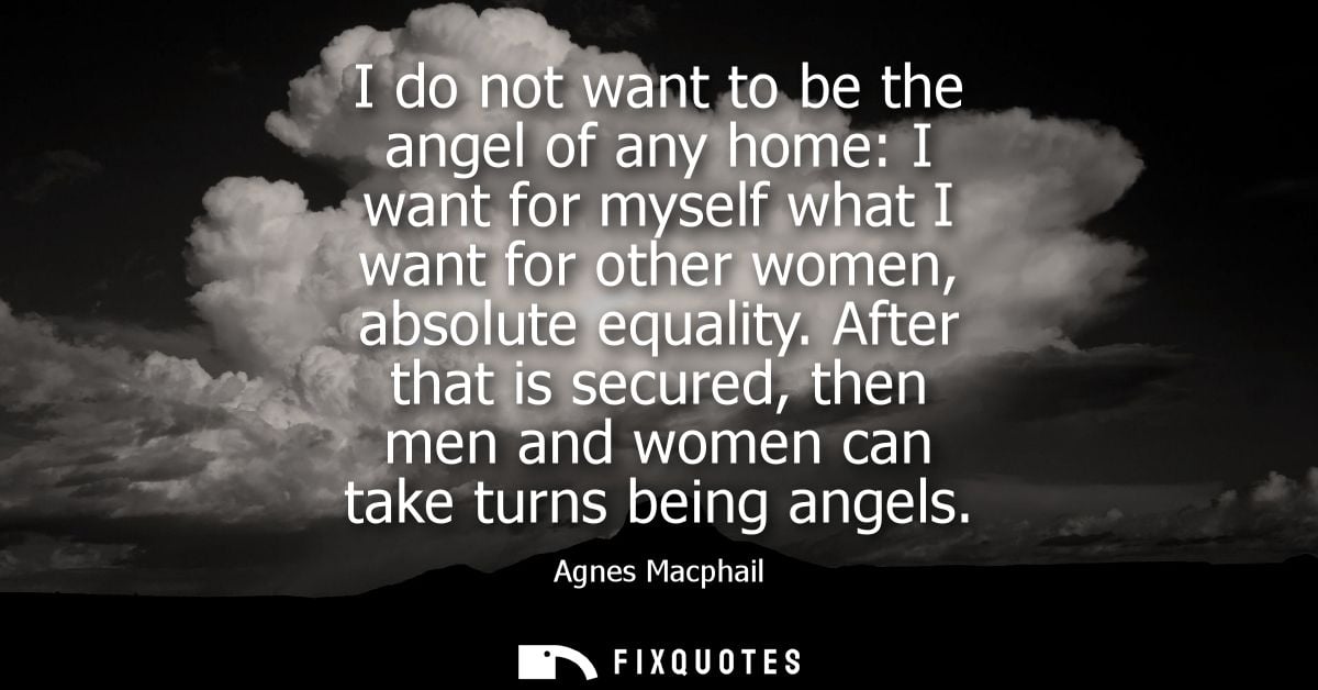 I do not want to be the angel of any home: I want for myself what I want for other women, absolute equality.
