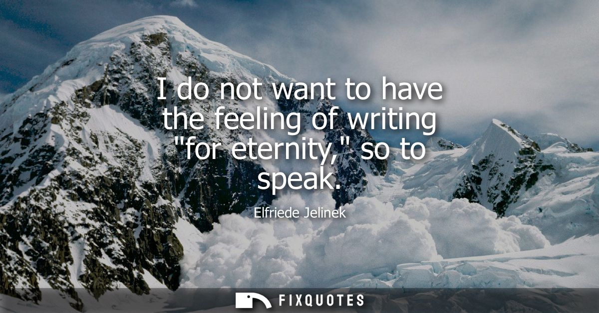 I do not want to have the feeling of writing for eternity, so to speak