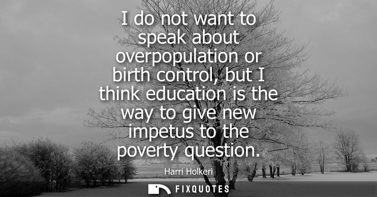 I do not want to speak about overpopulation or birth control, but I think education is the way to give new impetus to th