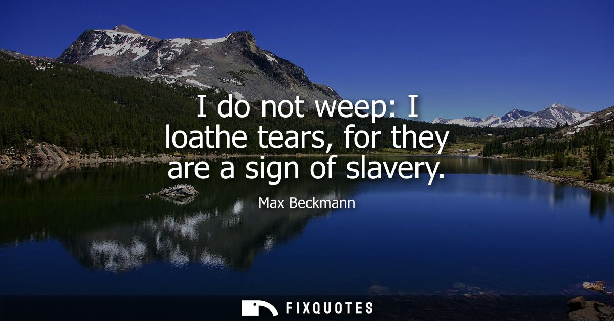 I do not weep: I loathe tears, for they are a sign of slavery