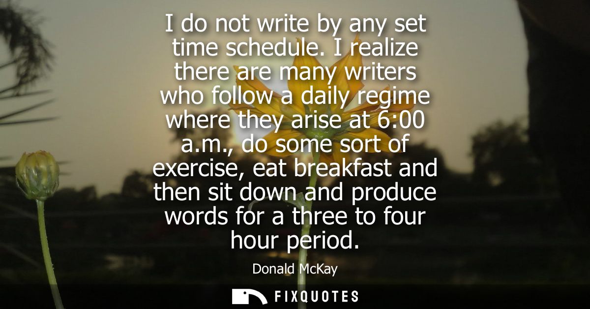 I do not write by any set time schedule. I realize there are many writers who follow a daily regime where they arise at 