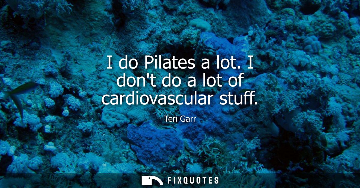 I do Pilates a lot. I dont do a lot of cardiovascular stuff