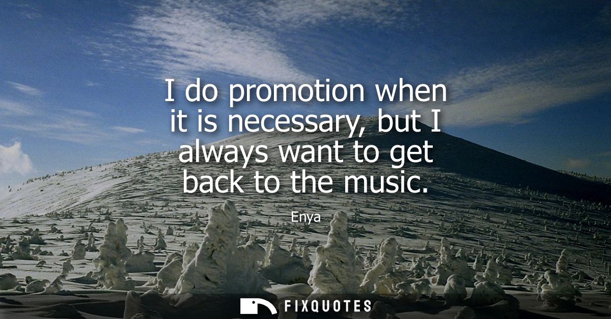 I do promotion when it is necessary, but I always want to get back to the music