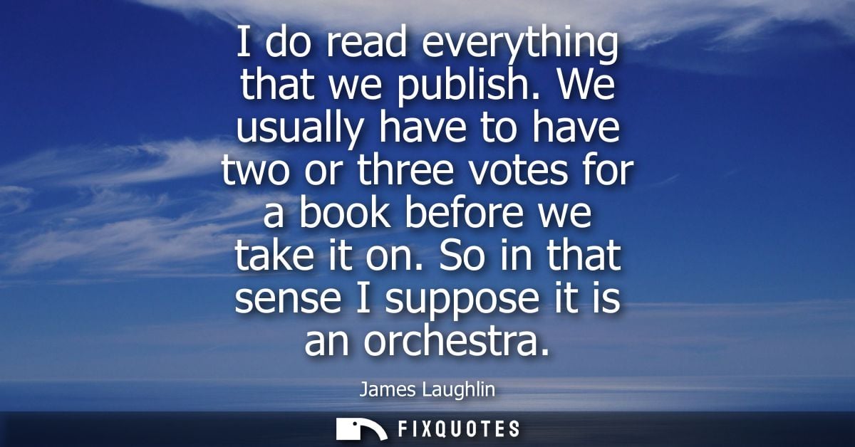 I do read everything that we publish. We usually have to have two or three votes for a book before we take it on. So in 