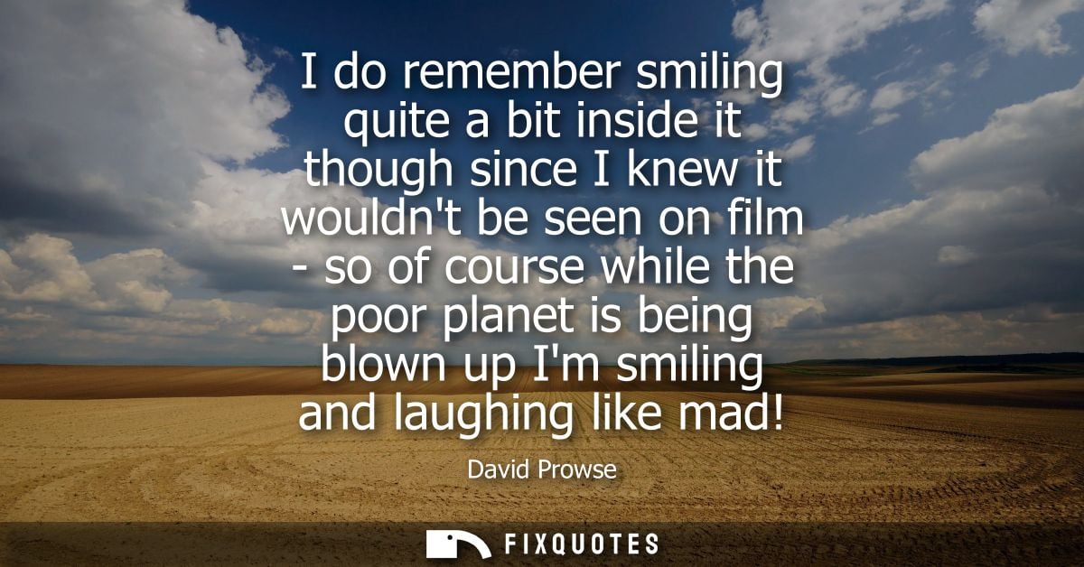 I do remember smiling quite a bit inside it though since I knew it wouldnt be seen on film - so of course while the poor
