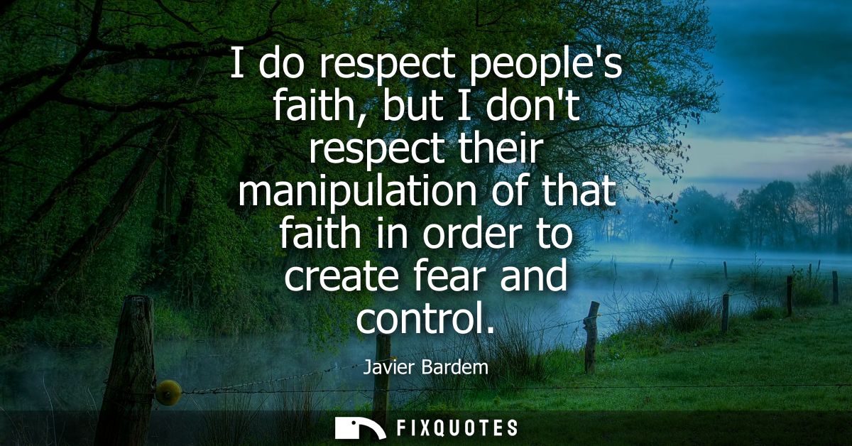 I do respect peoples faith, but I dont respect their manipulation of that faith in order to create fear and control