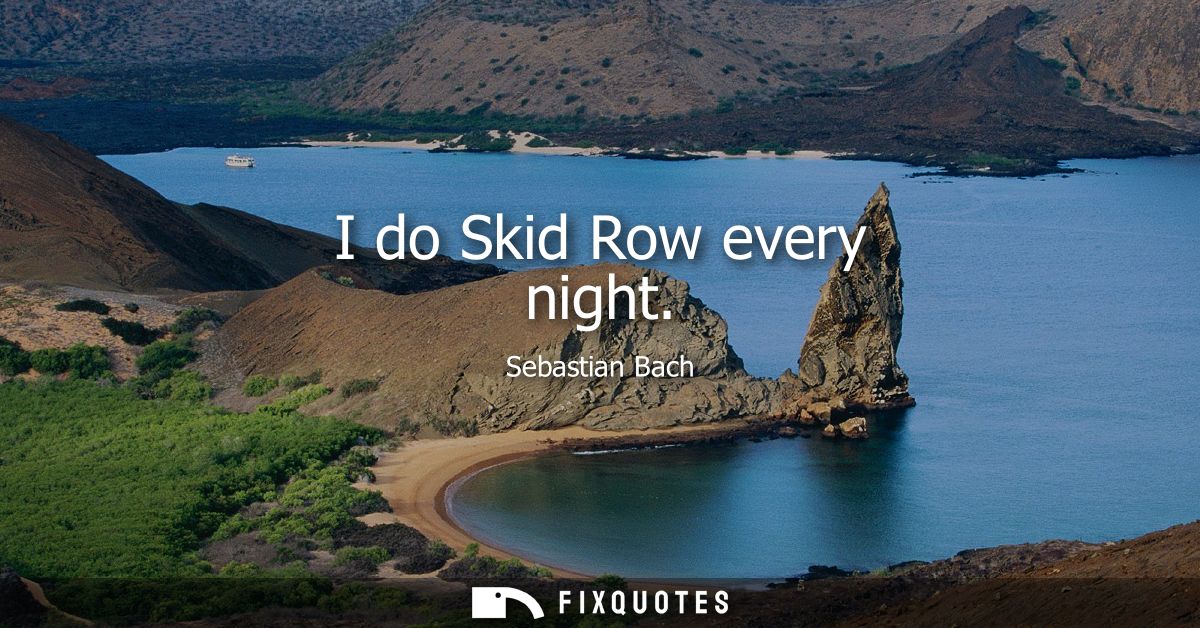 I do Skid Row every night
