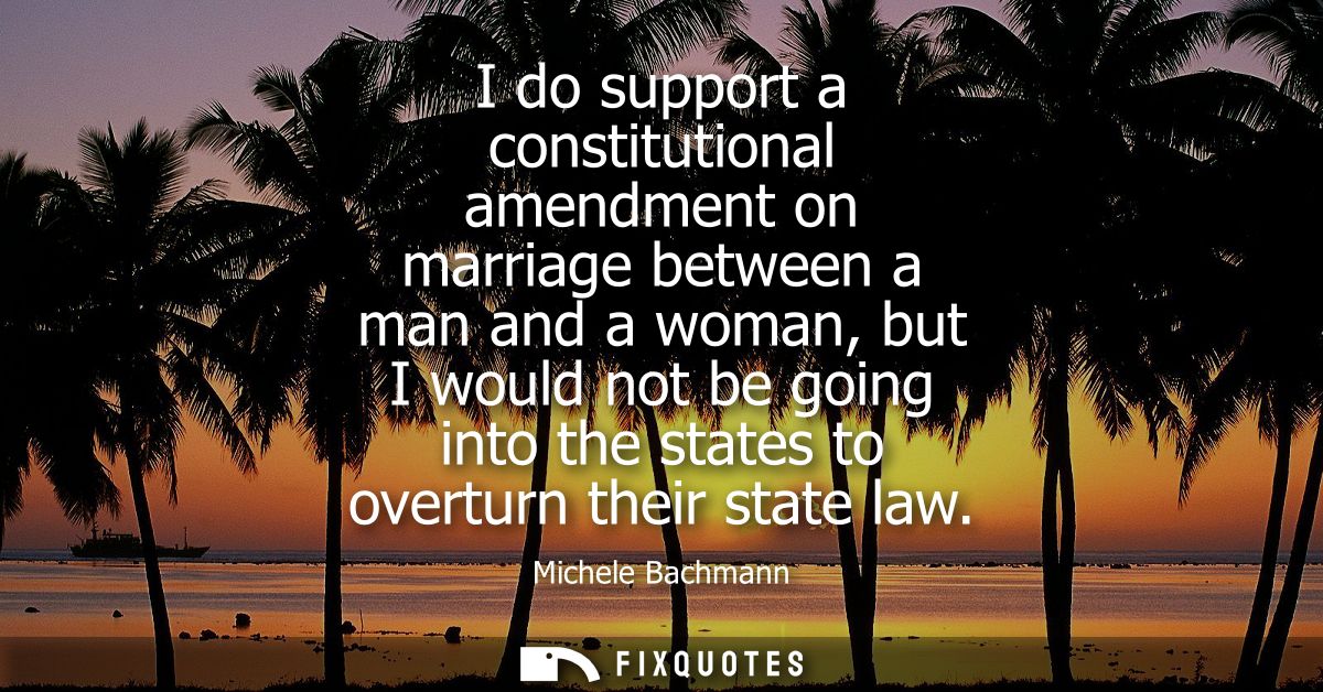 I do support a constitutional amendment on marriage between a man and a woman, but I would not be going into the states 
