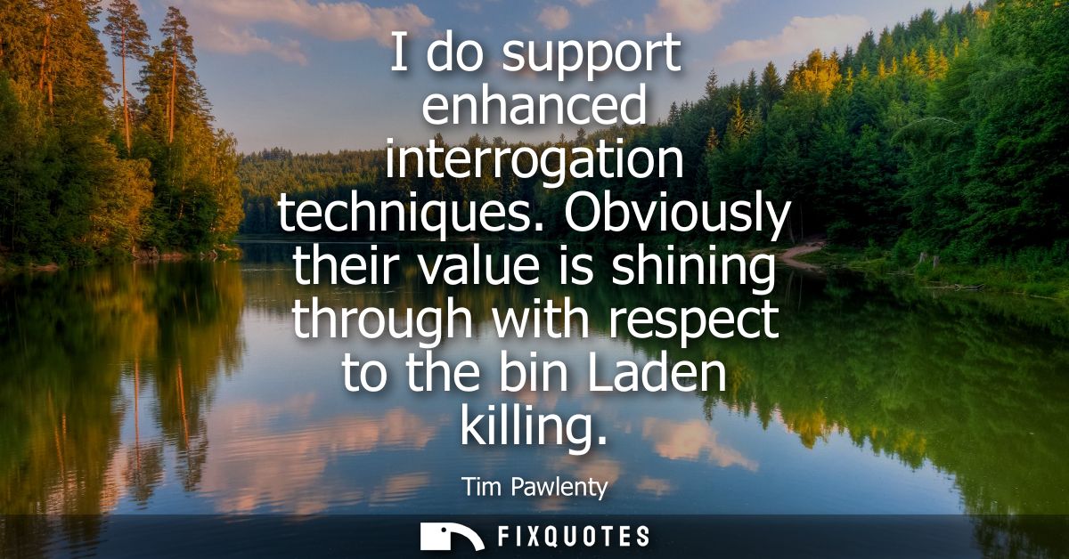 I do support enhanced interrogation techniques. Obviously their value is shining through with respect to the bin Laden k