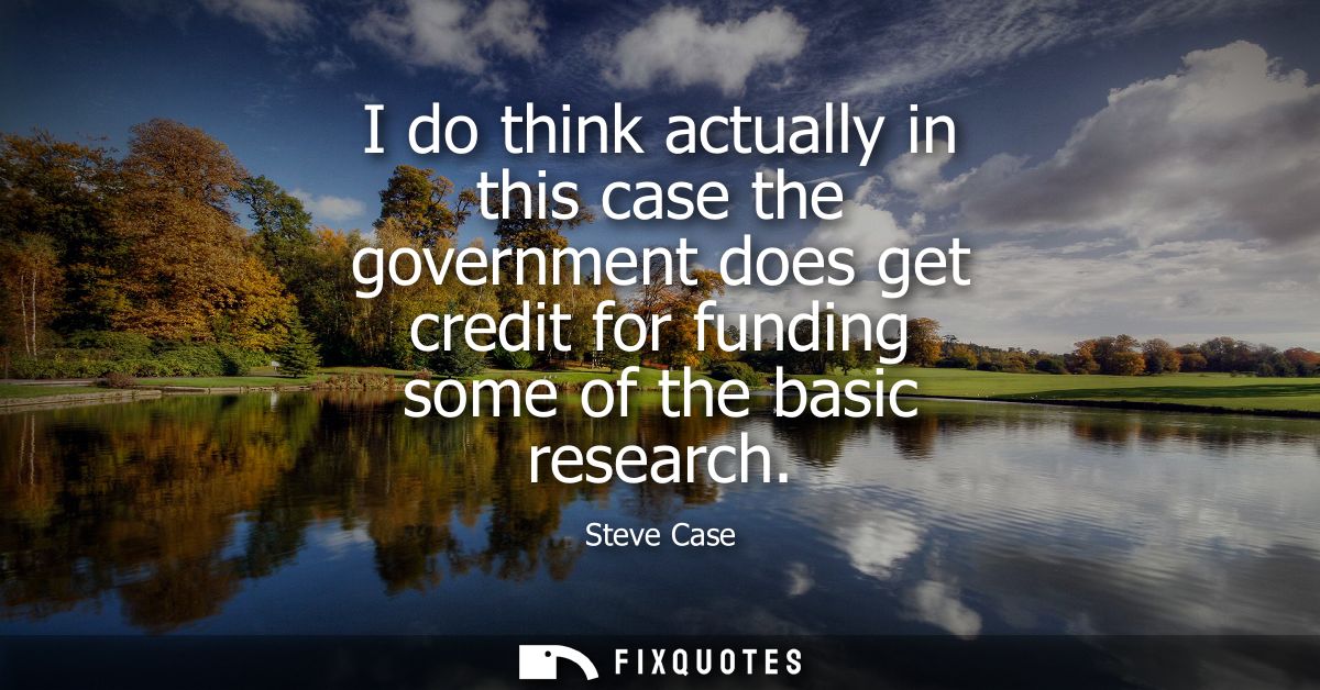 I do think actually in this case the government does get credit for funding some of the basic research