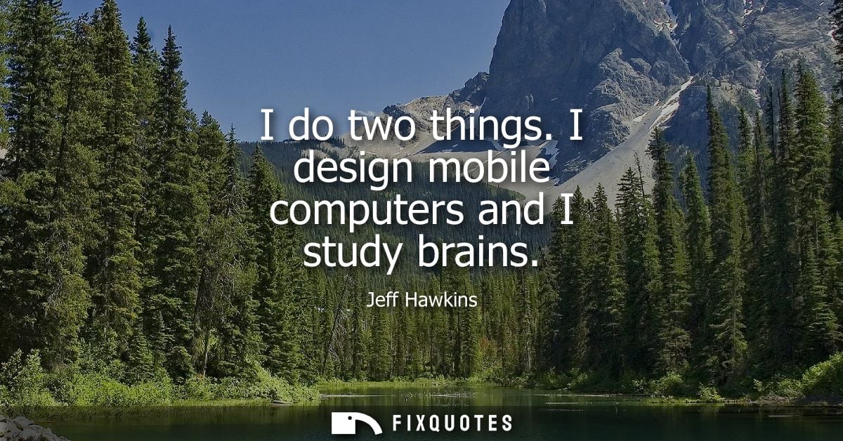 I do two things. I design mobile computers and I study brains