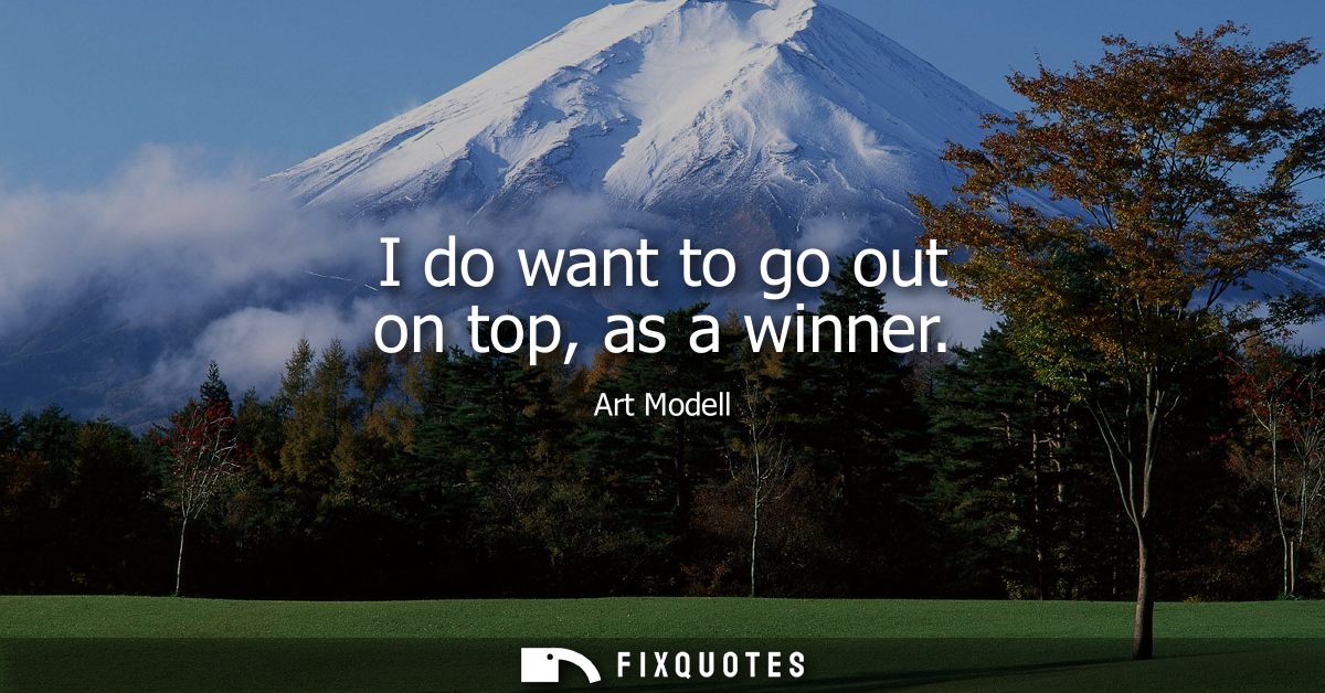 I do want to go out on top, as a winner