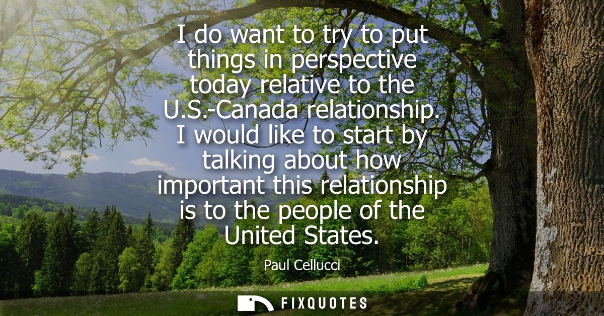 I do want to try to put things in perspective today relative to the U.S.-Canada relationship. I would like to start by t
