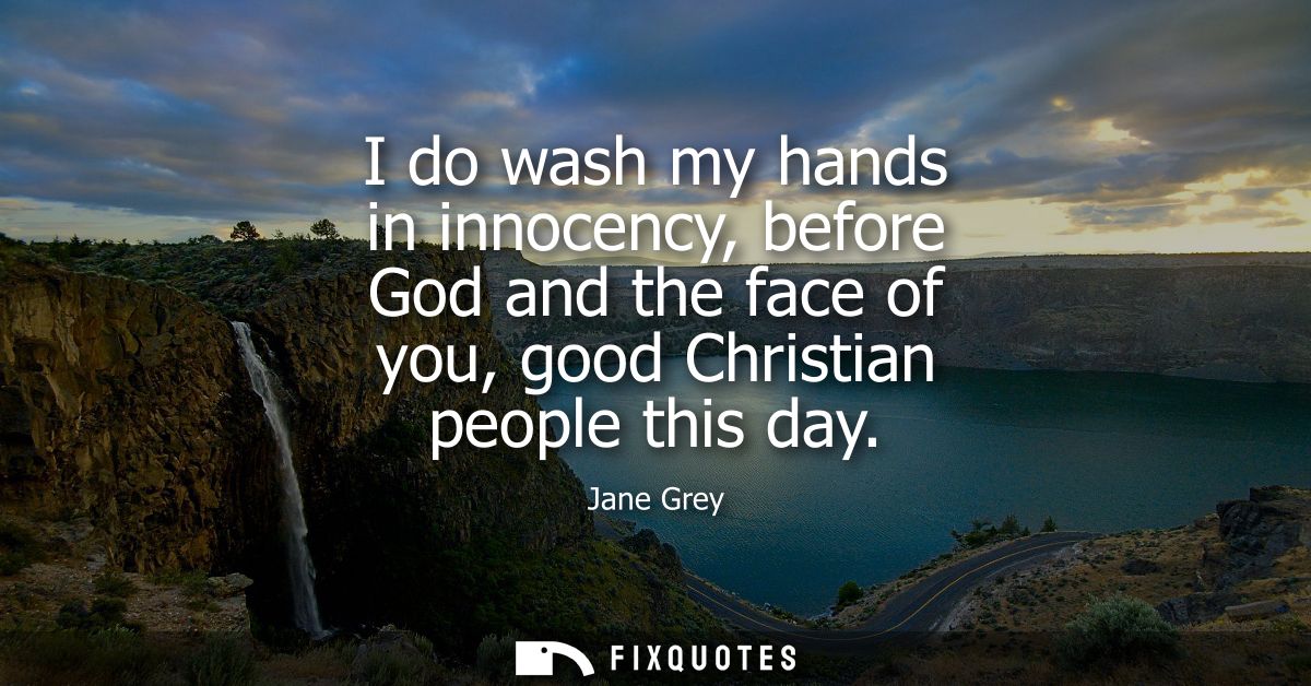 I do wash my hands in innocency, before God and the face of you, good Christian people this day