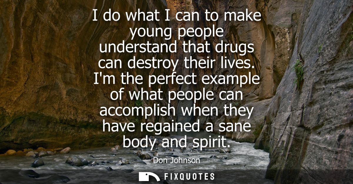 I do what I can to make young people understand that drugs can destroy their lives. Im the perfect example of what peopl