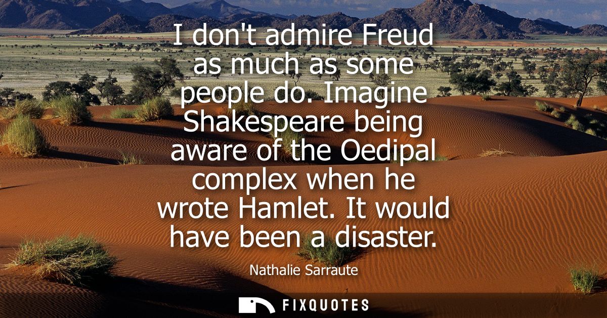 I dont admire Freud as much as some people do. Imagine Shakespeare being aware of the Oedipal complex when he wrote Haml