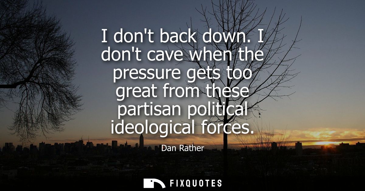 I dont back down. I dont cave when the pressure gets too great from these partisan political ideological forces