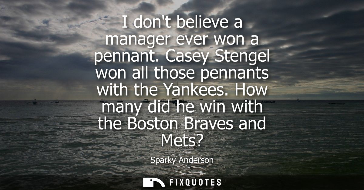 I dont believe a manager ever won a pennant. Casey Stengel won all those pennants with the Yankees. How many did he win 