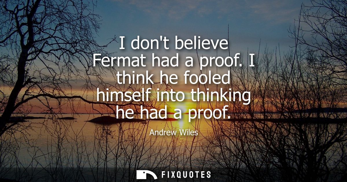I dont believe Fermat had a proof. I think he fooled himself into thinking he had a proof
