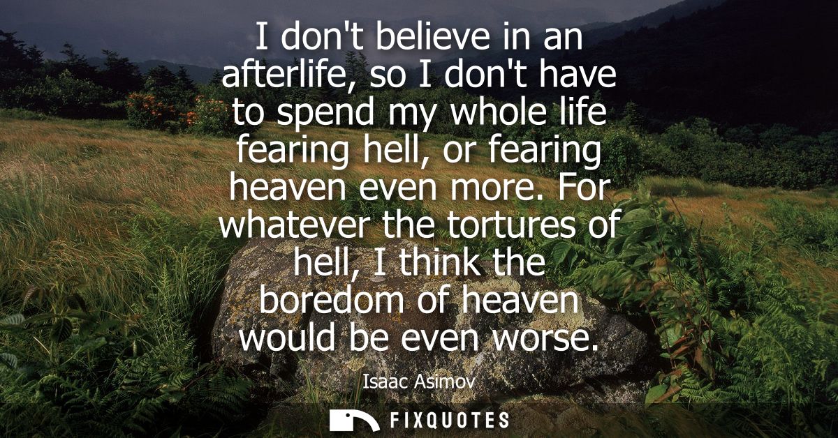 I dont believe in an afterlife, so I dont have to spend my whole life fearing hell, or fearing heaven even more.