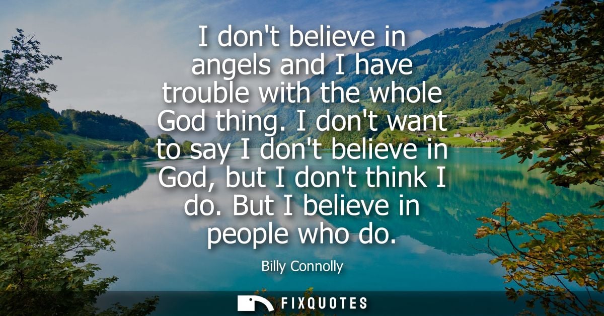 I dont believe in angels and I have trouble with the whole God thing. I dont want to say I dont believe in God, but I do