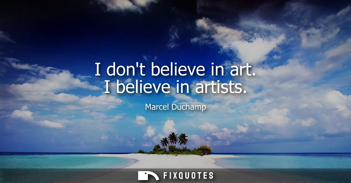 I dont believe in art. I believe in artists